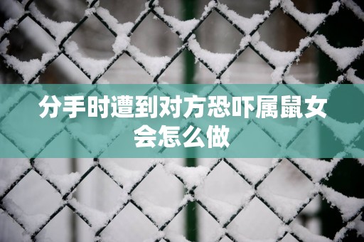 分手时遭到对方恐吓属鼠女会怎么做