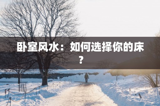 卧室风水：如何选择你的床？