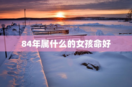84年属什么的女孩命好