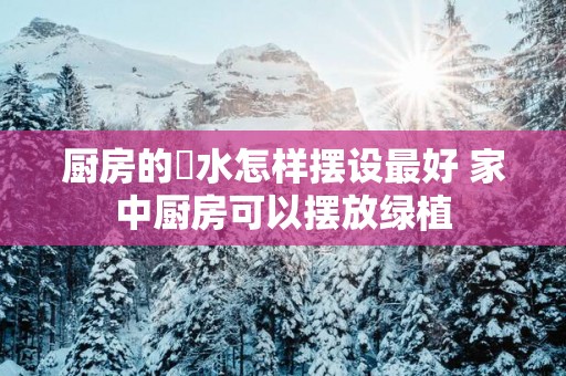 厨房的風水怎样摆设最好 家中厨房可以摆放绿植