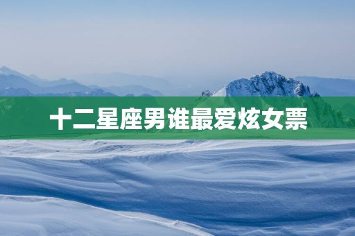 十二星座男谁最爱炫女票