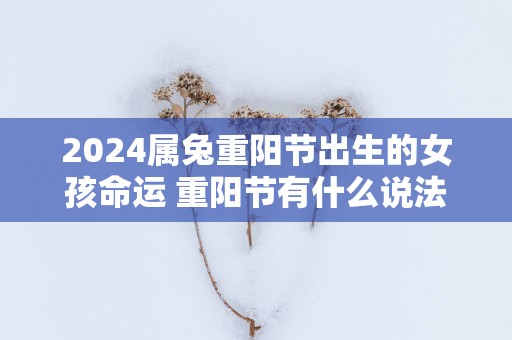 2025属兔重阳节出生的女孩命运 重阳节有什么说法含义