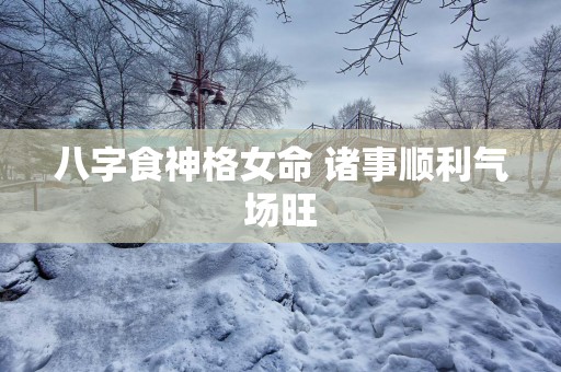 八字食神格女命 诸事顺利气场旺