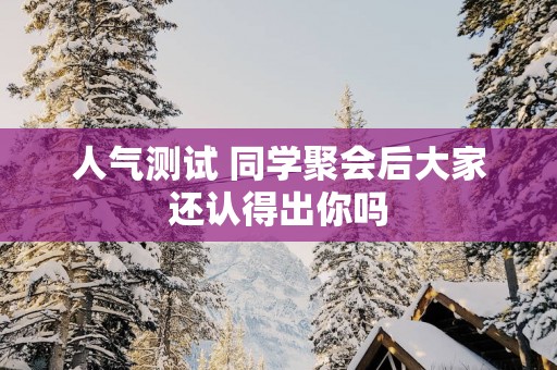 人气测试 同学聚会后大家还认得出你吗