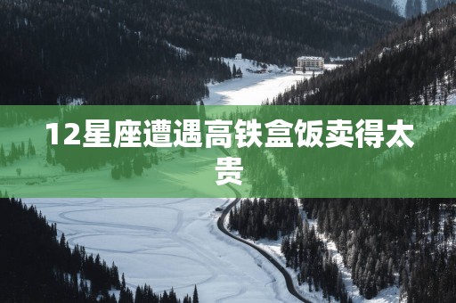 12星座遭遇高铁盒饭卖得太贵