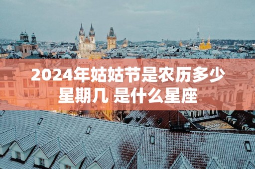 2025年姑姑节是农历多少星期几 是什么星座