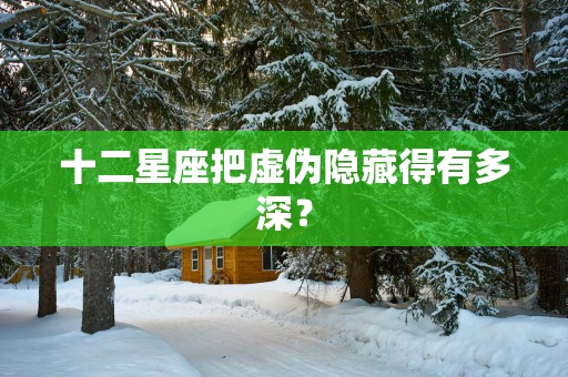 十二星座把虚伪隐藏得有多深？