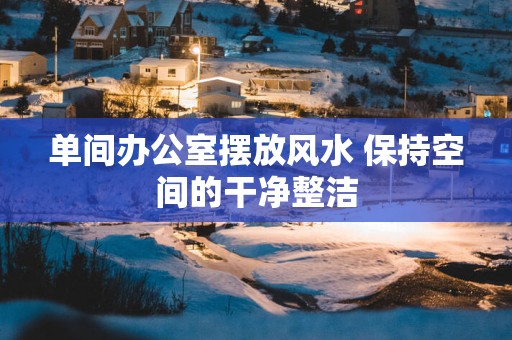单间办公室摆放风水 保持空间的干净整洁