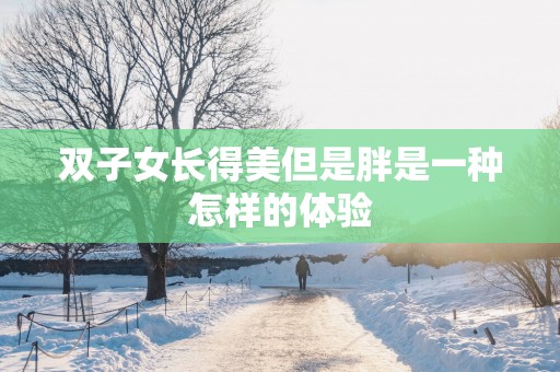 双子女长得美但是胖是一种怎样的体验