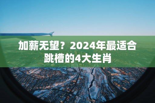 加薪无望？2025年最适合跳槽的4大生肖