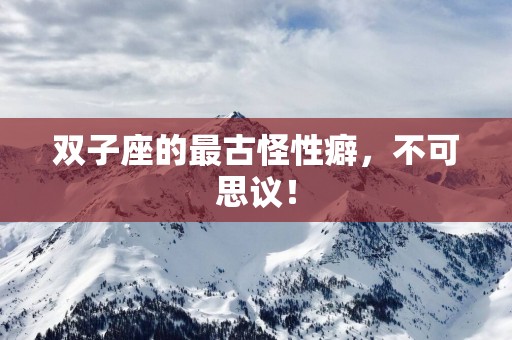 双子座的最古怪性癖，不可思议！