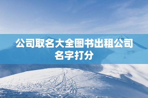 公司取名大全图书出租公司名字打分