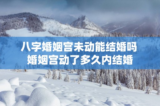 八字婚姻宫未动能结婚吗 婚姻宫动了多久内结婚