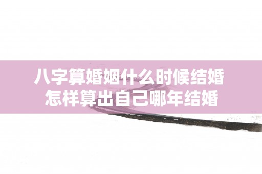 八字算婚姻什么时候结婚 怎样算出自己哪年结婚