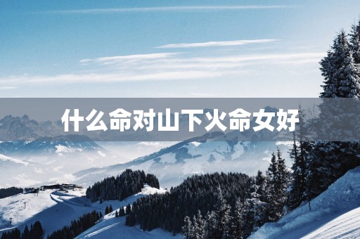 什么命对山下火命女好