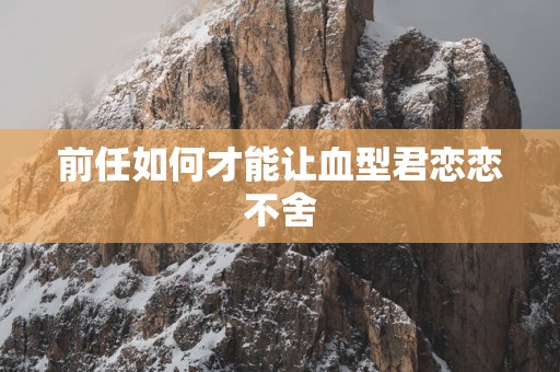 前任如何才能让血型君恋恋不舍
