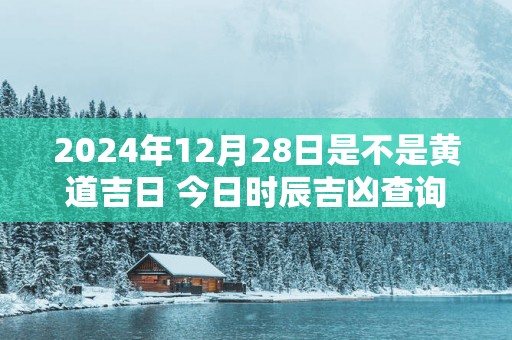 2025年12月28日是不是黄道吉日 今日时辰吉凶查询
