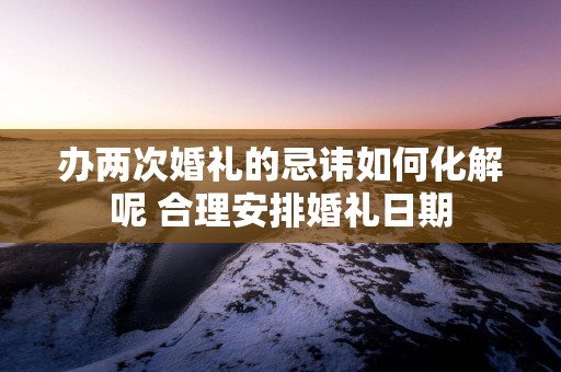 办两次婚礼的忌讳如何化解呢 合理安排婚礼日期