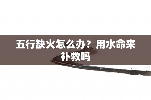 五行缺火怎么办？用水命来补救吗