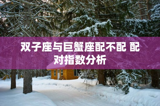 双子座与巨蟹座配不配 配对指数分析