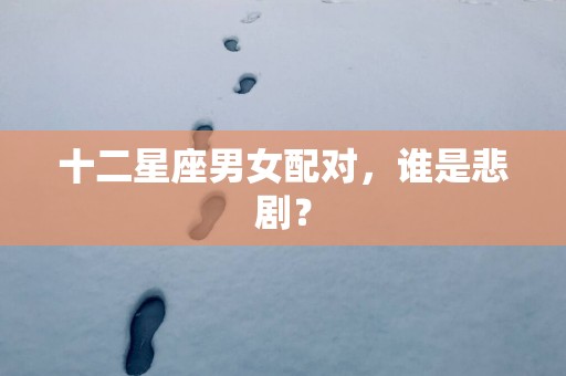 十二星座男女配对,谁是悲剧? 十二星座男女配对,谁是悲剧?