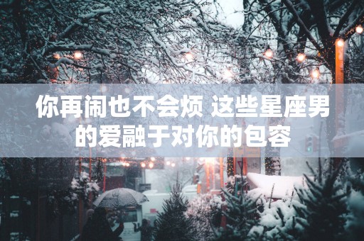 你再闹也不会烦 这些星座男的爱融于对你的包容