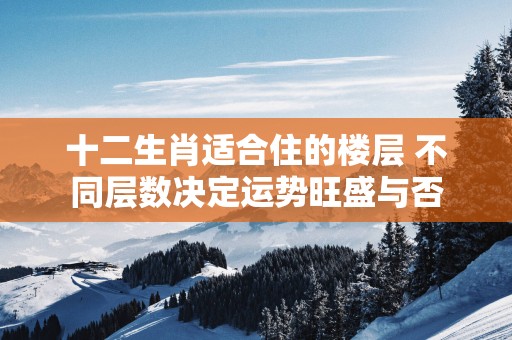 十二生肖适合住的楼层 不同层数决定运势旺盛与否
