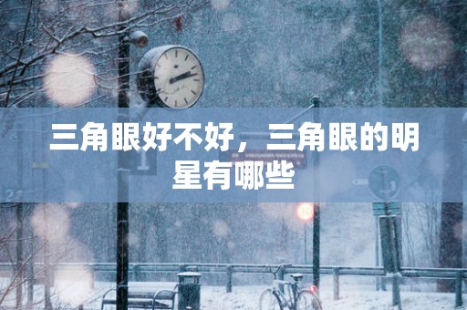 三角眼好不好，三角眼的明星有哪些