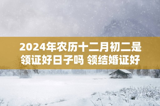 2025年农历十二月初二是领证好日子吗 领结婚证好不好