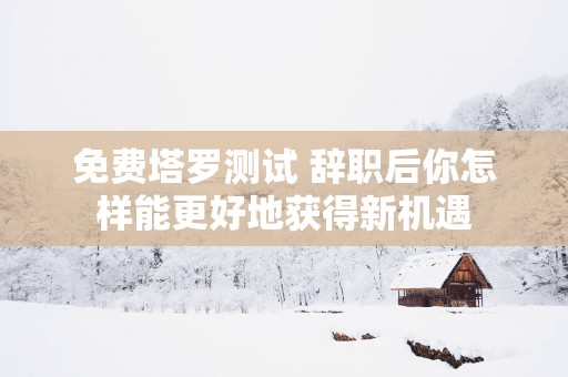 免费塔罗测试 辞职后你怎样能更好地获得新机遇