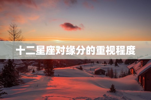 十二星座对缘分的重视程度
