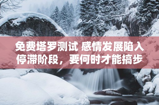 免费塔罗测试 感情发展陷入停滞阶段，要何时才能搞步入婚姻？