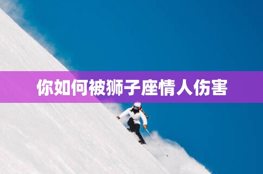 你如何被狮子座情人伤害