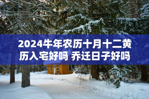 2025蛇年农历十月十二黄历入宅好吗 乔迁日子好吗