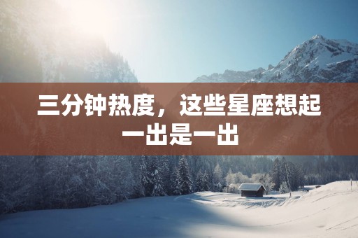 三分钟热度，这些星座想起一出是一出