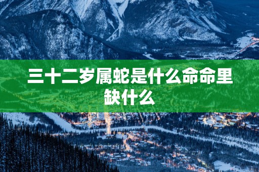 三十二岁属蛇是什么命命里缺什么