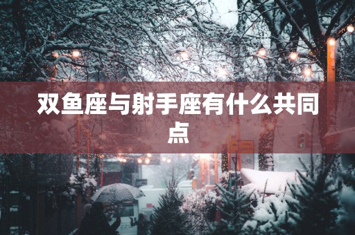双鱼座与射手座有什么共同点 双鱼座与射手座有什么共同点