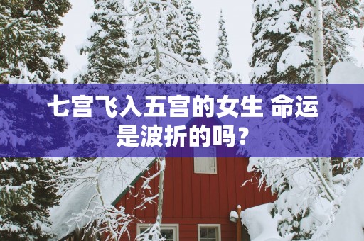 七宫飞入五宫的女生 命运是波折的吗？