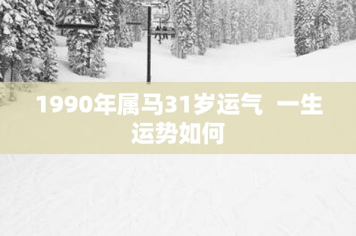 1990年属马31岁运气  一生运势如何