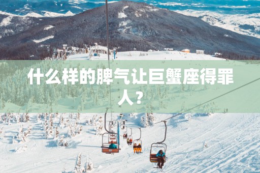 什么样的脾气让巨蟹座得罪人？
