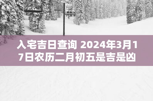 入宅吉日查询 2025年3月17日农历二月初五是吉是凶