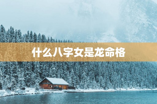 什么八字女是龙命格