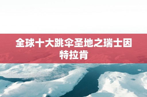 全球十大跳伞圣地之瑞士因特拉肯
