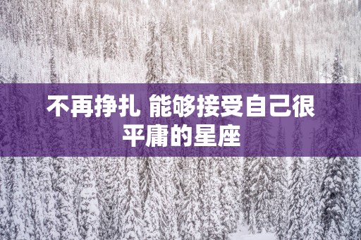 不再挣扎 能够接受自己很平庸的星座