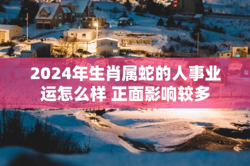 2025年生肖属蛇的人事业运怎么样 正面影响较多