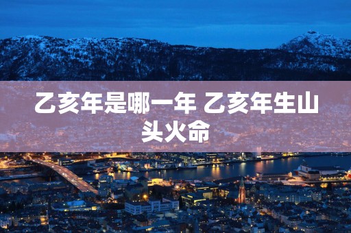 乙亥年是哪一年 乙亥年生山头火命