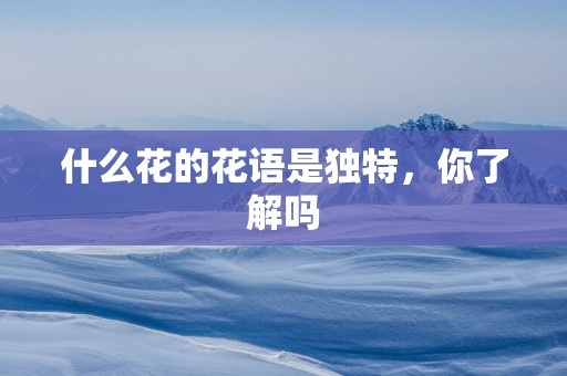 什么花的花语是独特，你了解吗
