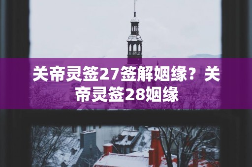 关帝灵签27签解姻缘？关帝灵签28姻缘