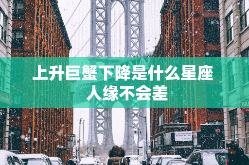 上升巨蟹下降是什么星座  人缘不会差