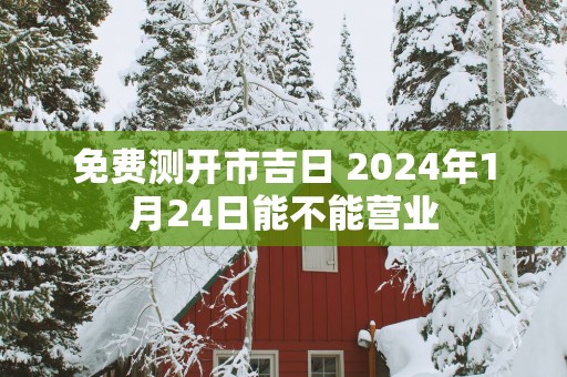 免费测开市吉日 2025年1月24日能不能营业